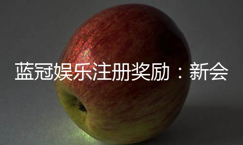 蓝冠娱乐注册奖励:新会员豪礼相送首存即享888元彩金
