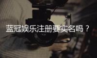 蓝冠娱乐注册要实名吗？详解实名认证流程与注意事项