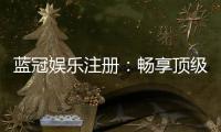 蓝冠娱乐注册：畅享顶级棋牌电游的尊贵体验