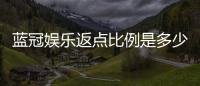 蓝冠娱乐返点比例是多少？揭秘高额返水优惠详情
