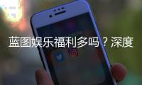 蓝图娱乐福利多吗？深度解析会员特权与惊喜彩蛋