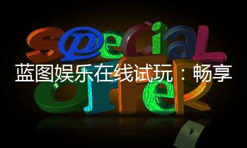 蓝图娱乐在线试玩：畅享顶级电子游艺的试玩盛宴