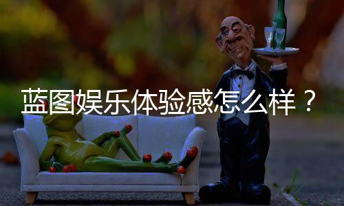 蓝图娱乐体验感怎么样？资深玩家分享真实评测与心得