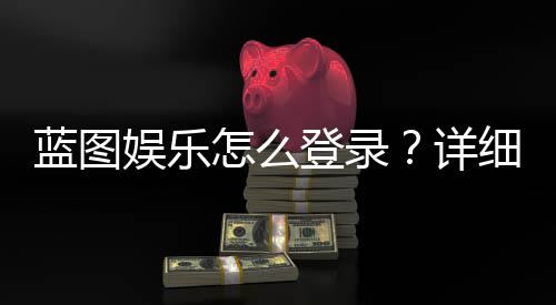蓝图娱乐怎么登录？详细步骤与常见问题解答