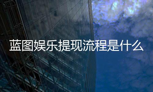 蓝图娱乐提现流程是什么?详细步骤与到账时间解析