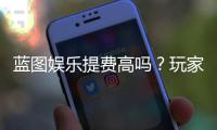 蓝图娱乐提费高吗？玩家实测手续费详情解析