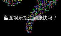 蓝图娱乐投注到账快吗？实测3分钟极速到账体验分享