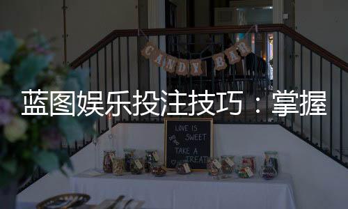 蓝图娱乐投注技巧:掌握这5个策略轻松提升胜率