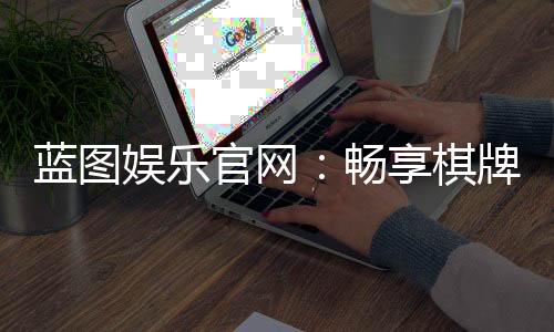 蓝图娱乐官网:畅享棋牌电游的顶级娱乐体验