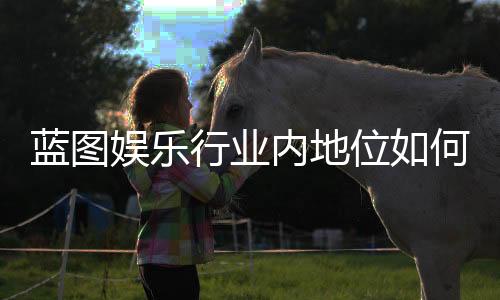 蓝图娱乐行业内地位如何？深度解析其市场影响力与玩家口碑