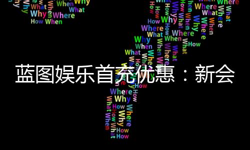 蓝图娱乐首充优惠：新会员专享高额返利与独家礼包