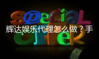 辉达娱乐代理怎么做？手把手教你轻松入门代理流程