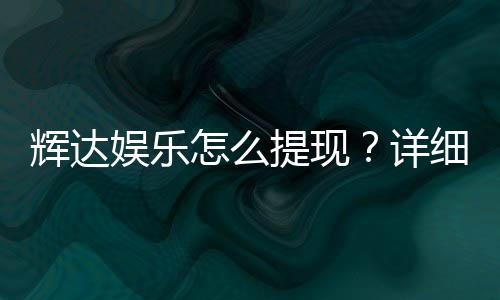 辉达娱乐怎么提现?详细教程与到账时间解析