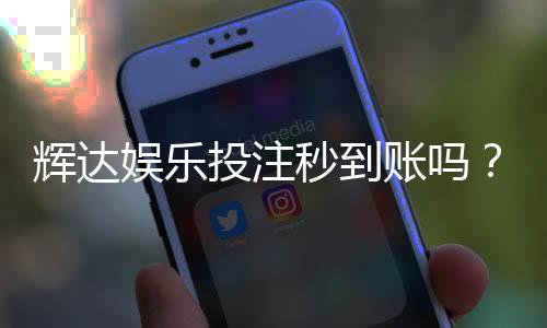 辉达娱乐投注秒到账吗?实测到账速度与平台优势解析