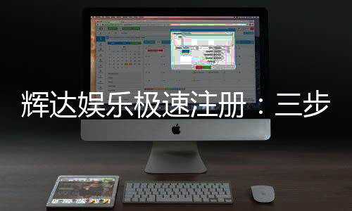 辉达娱乐极速注册：三步完成极速开户畅玩热门电子游艺