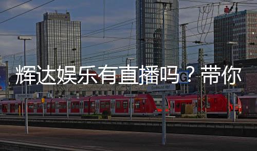 辉达娱乐有直播吗?带你了解平台最新直播玩法与入口