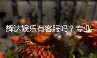 辉达娱乐有客服吗？专业客服团队为您解答疑问