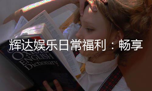 辉达娱乐日常福利:畅享专属优惠与惊喜礼包