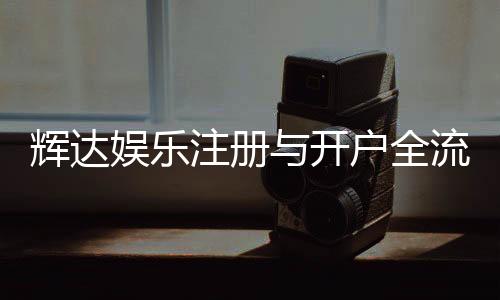 辉达娱乐注册与开户全流程:轻松完成账号申请与游戏畅玩指南