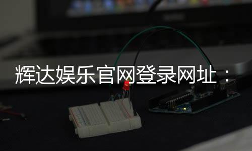 辉达娱乐官网登录网址：畅享顶级棋牌电游的尊贵体验