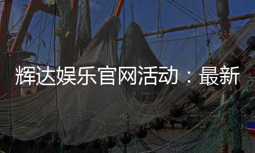 辉达娱乐官网活动：最新优惠与独家游戏体验等你来享