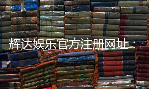 辉达娱乐官方注册网址:轻松获取最新游戏体验与优惠活动