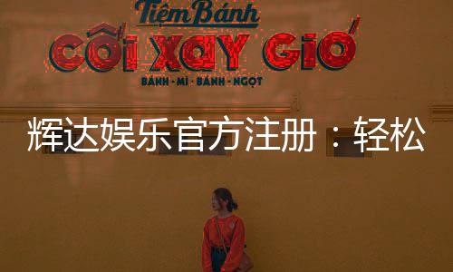 辉达娱乐官方注册:轻松完成账号开通与首存优惠领取