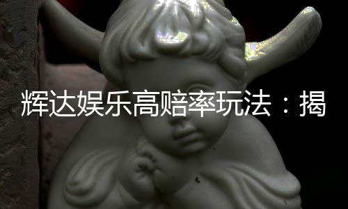 辉达娱乐高赔率玩法：揭秘稳赢技巧与高回报策略