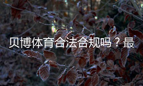 贝博体育合法合规吗？最新法律解读、监管现状与用户风险提示