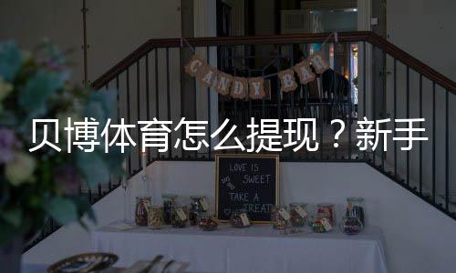 贝博体育怎么提现？新手快速到账提现步骤与常见问题解答