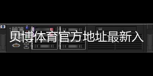 贝博体育官方地址最新入口：官网识别、防假冒与安全登录全攻略