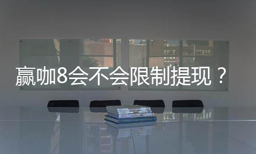 赢咖8会不会限制提现?深度解析平台提款规则与到账时效