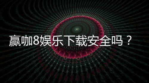 赢咖8娱乐下载安全吗?资深玩家揭秘平台安全性与下载攻略