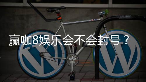 赢咖8娱乐会不会封号?深度解析平台风控与账号安全策略