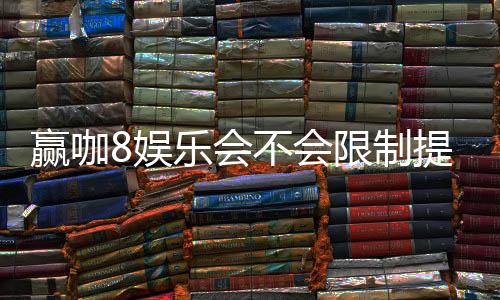 赢咖8娱乐会不会限制提现？深度解析平台提款规则与玩家实测反馈