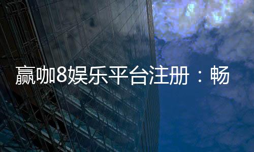 赢咖8娱乐平台注册：畅享顶级游戏体验与丰厚优惠