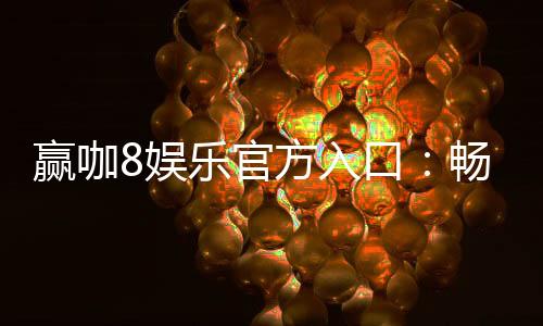 赢咖8娱乐官方入口：畅享顶级电子游艺与真人娱乐体验
