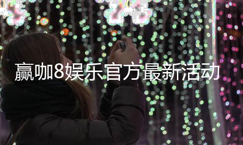 赢咖8娱乐官方最新活动:独家优惠与高额返水限时开启