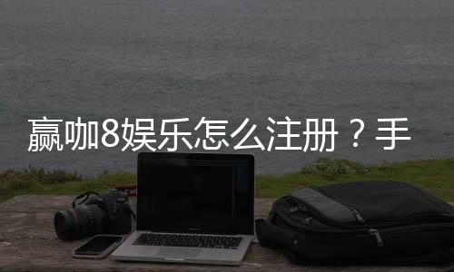 赢咖8娱乐怎么注册?手把手教你快速完成账号开通