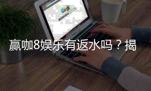 赢咖8娱乐有返水吗?揭秘高额返水优惠与领取攻略