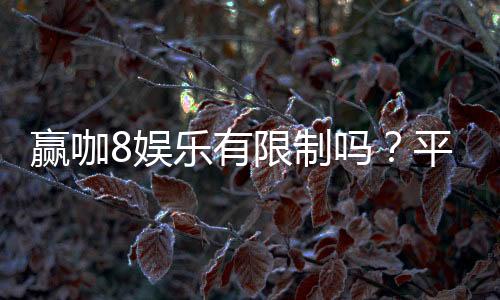 赢咖8娱乐有限制吗?平台规则与玩法限制详解