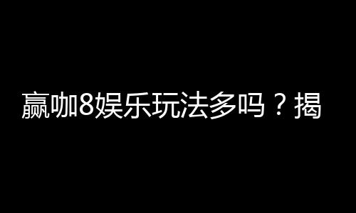赢咖8娱乐玩法多吗？揭秘平台丰富游戏与特色玩法