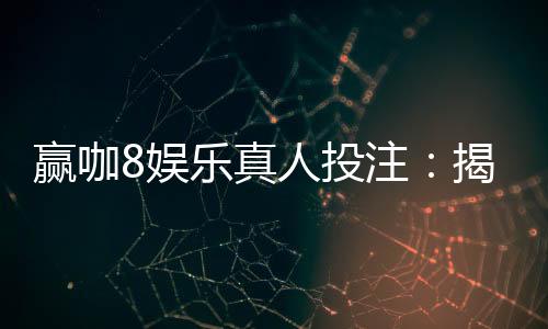 赢咖8娱乐真人投注:揭秘高胜率玩家的实战技巧与策略