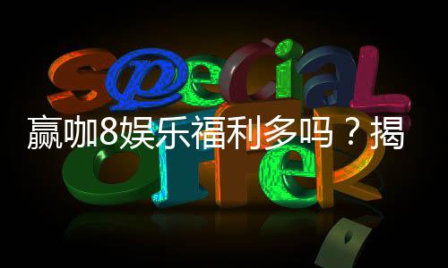 赢咖8娱乐福利多吗?揭秘平台独家优惠与玩家真实反馈