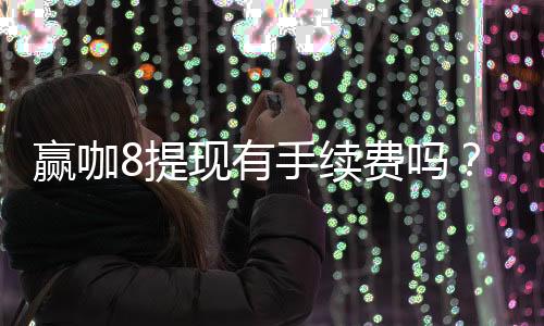 赢咖8提现有手续费吗?手续费标准及到账时间详解