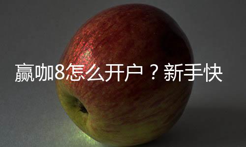 赢咖8怎么开户?新手快速注册指南与流程详解