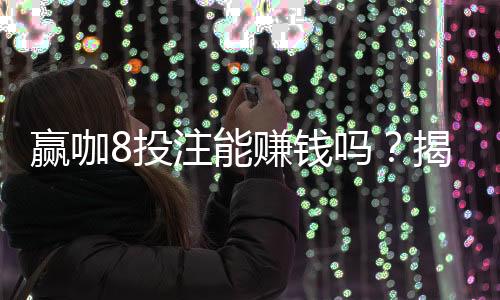 赢咖8投注能赚钱吗?揭秘真实盈利技巧与风险规避