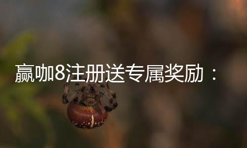赢咖8注册送专属奖励:新会员首存即享高额彩金与VIP礼遇