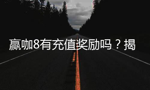 赢咖8有充值奖励吗？揭秘平台充值优惠与福利详情
