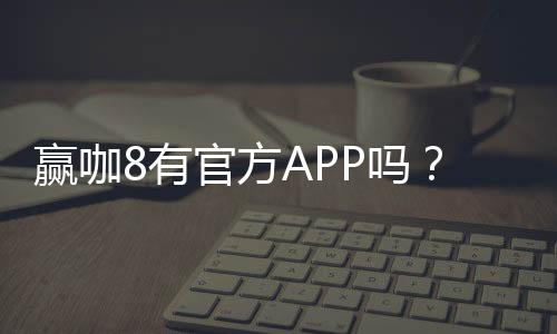 赢咖8有官方APP吗?一文详解下载安装与使用攻略